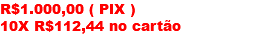 R$1.000,00 ( PIX ) 10X R$112,44 no cartão 